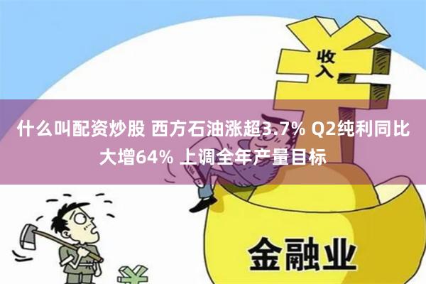 什么叫配资炒股 西方石油涨超3.7% Q2纯利同比大增64% 上调全年产量目标