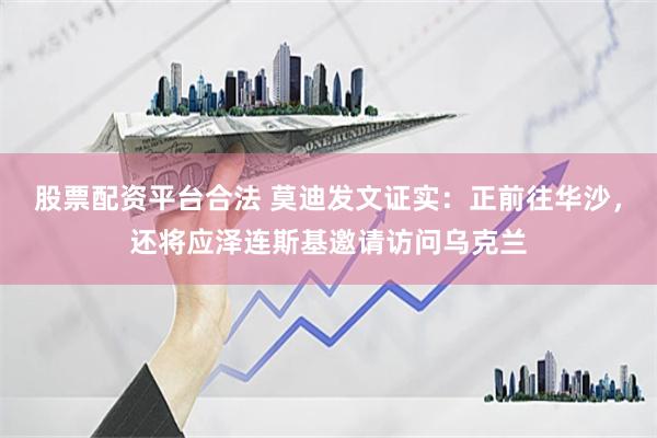 股票配资平台合法 莫迪发文证实：正前往华沙，还将应泽连斯基邀请访问乌克兰