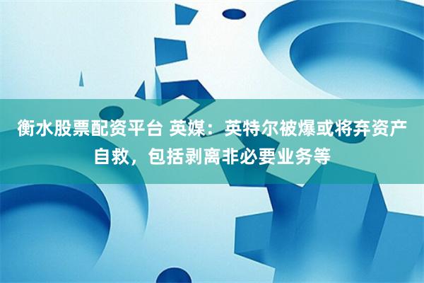 衡水股票配资平台 英媒：英特尔被爆或将弃资产自救，包括剥离非必要业务等