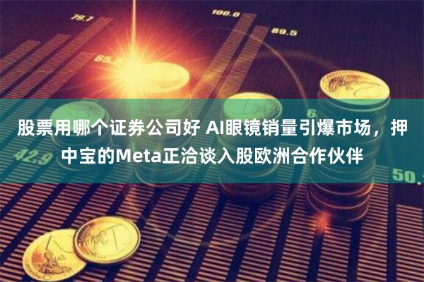 股票用哪个证券公司好 AI眼镜销量引爆市场，押中宝的Meta正洽谈入股欧洲合作伙伴