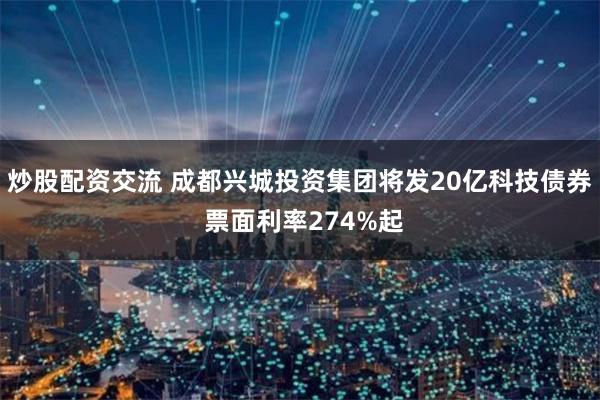 炒股配资交流 成都兴城投资集团将发20亿科技债券 票面利率274%起