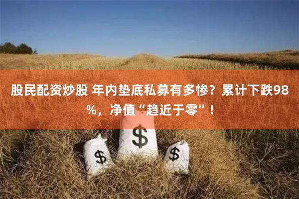 股民配资炒股 年内垫底私募有多惨？累计下跌98%，净值“趋近于零”！