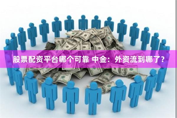 股票配资平台哪个可靠 中金：外资流到哪了？