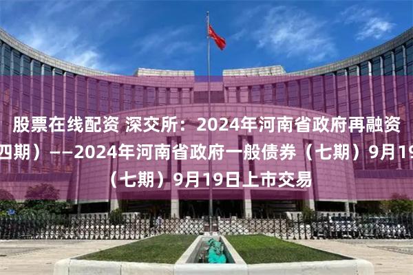 股票在线配资 深交所：2024年河南省政府再融资一般债券（四期）——2024年河南省政府一般债券（七期）9月19日上市交易