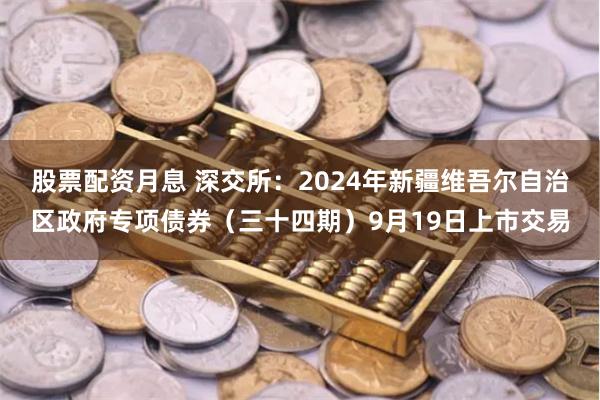 股票配资月息 深交所：2024年新疆维吾尔自治区政府专项债券（三十四期）9月19日上市交易