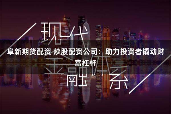 阜新期货配资 炒股配资公司：助力投资者撬动财富杠杆