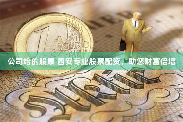 公司给的股票 西安专业股票配资，助您财富倍增