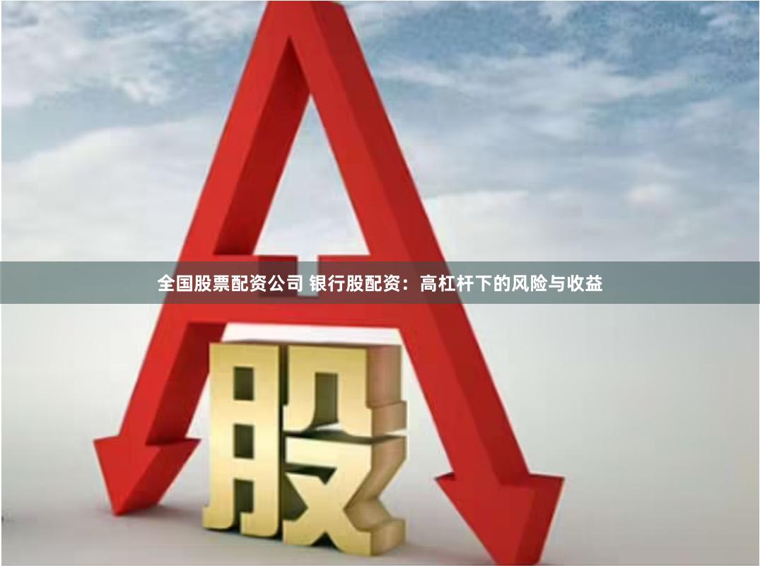 全国股票配资公司 银行股配资：高杠杆下的风险与收益