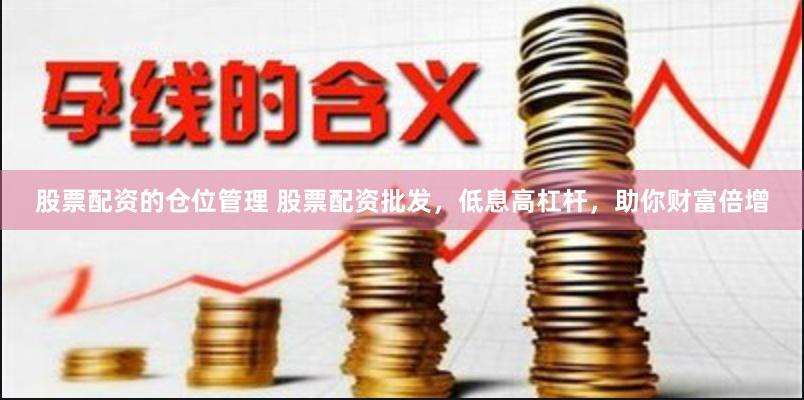 股票配资的仓位管理 股票配资批发，低息高杠杆，助你财富倍增