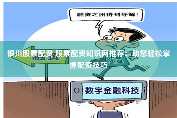 银川股票配资 股票配资知识网推荐：助您轻松掌握配资技巧