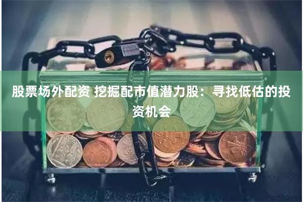 股票场外配资 挖掘配市值潜力股：寻找低估的投资机会