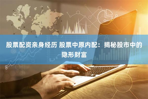股票配资亲身经历 股票中原内配：揭秘股市中的隐形财富