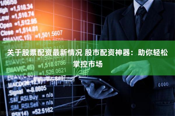 关于股票配资最新情况 股市配资神器：助你轻松掌控市场