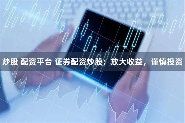 炒股 配资平台 证券配资炒股：放大收益，谨慎投资