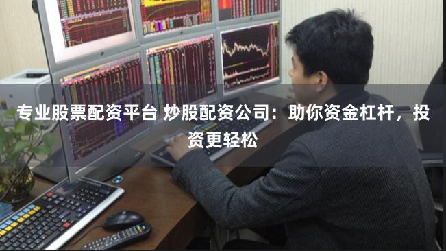 专业股票配资平台 炒股配资公司：助你资金杠杆，投资更轻松