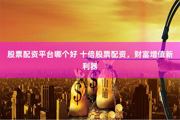 股票配资平台哪个好 十倍股票配资，财富增值新利器