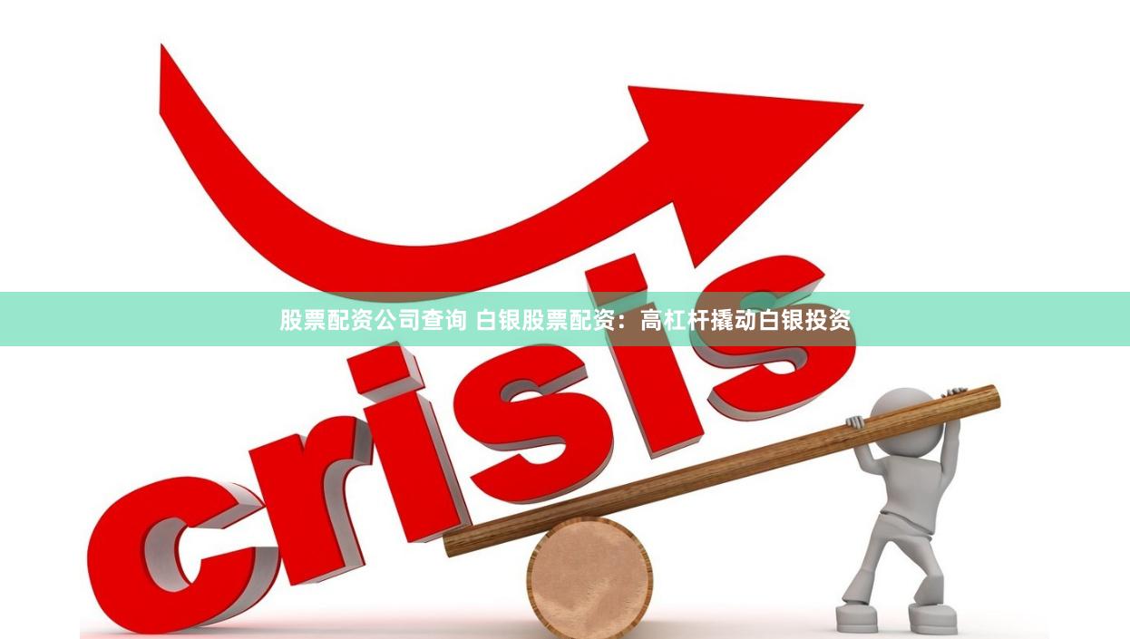 股票配资公司查询 白银股票配资：高杠杆撬动白银投资